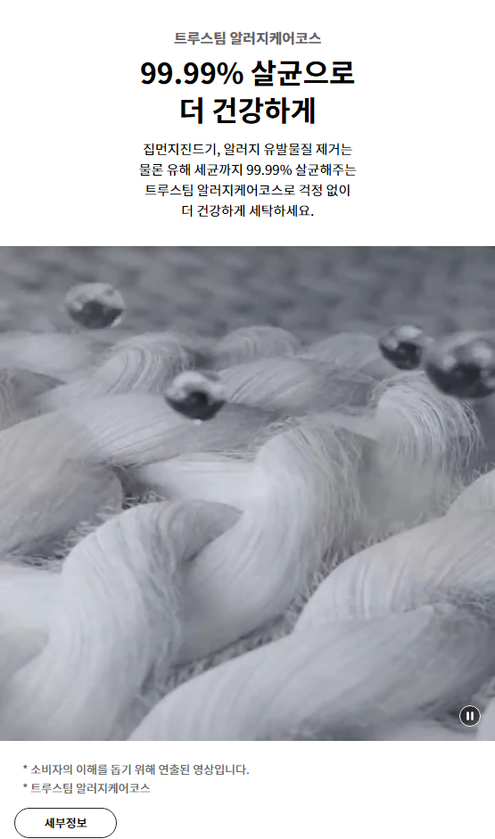 트루스팀 알러지케어코스 99.99% 살균으로 더 건강하게 집먼지진드기, 알러지 유발물질 제거는 물론 유해 세균까지 99.99% 살균해주는 트루스팀 알러지케어코스로 걱정 없이 더 건강하게 세탁하세요.