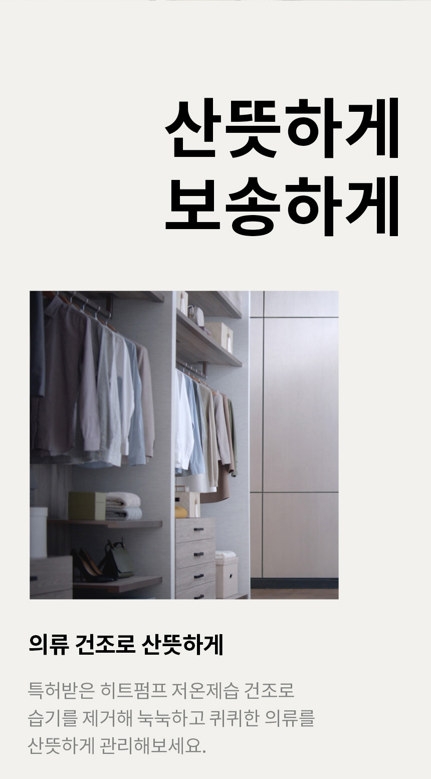 산뜻하게 보송하게 의류 건조로 산뜻하게 특허받은 히트펌프 저온제습 건조로 습기를 제거해 눅눅하고 퀴퀴한 의류를 산뜻하게 관리해 보세요.