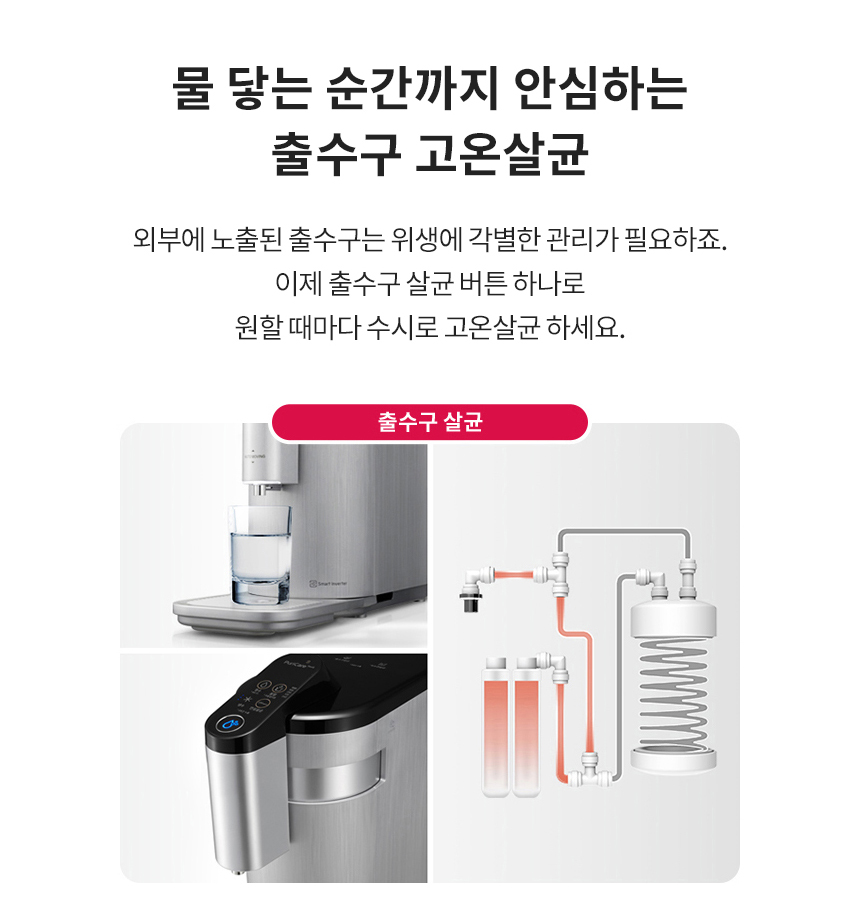 물 닿는 순간까지 안심하는 출수구 고온살균 외부에 노출된 출수구는 위생에 각별한 관리가 필요하죠. 이제 출수구 살균 버튼 하나로 원할 때마다 수시로 고온살균 하세요.