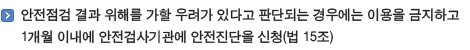 안전점검 결과 위해를 가할 우려가 있다고 판단되는 경우에는 이용을 금지하고 1개월 이내에 안전검사기관에 안전진단을 신청(법 15조)