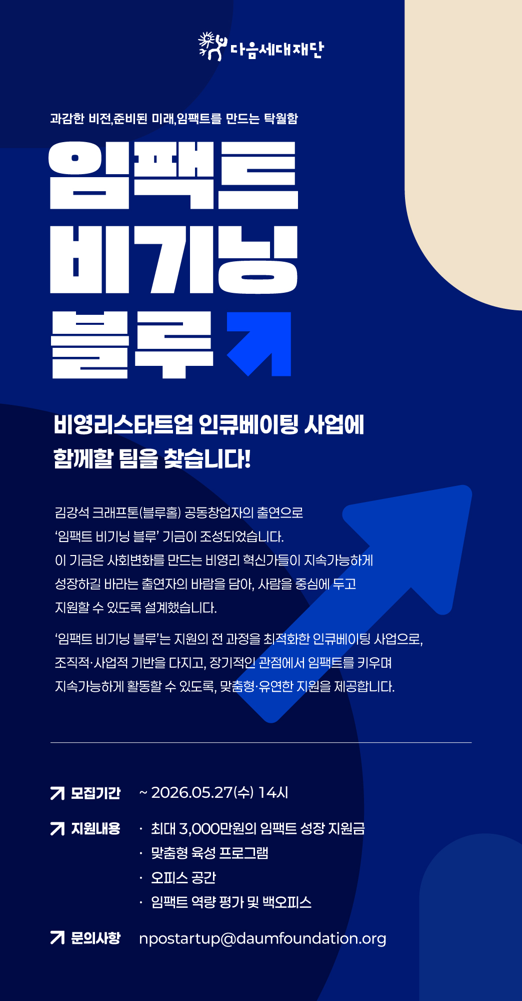 김강석 크래프톤(블루홀) 공동차업자의 출연으로 ‘임팩트 비기닝 블루’ 기금이 조성되었습니다. 이 기금은 사회변화를 만드는 비영리 혁신가들이 지속가능하게 성장하길 바라는 출연자의 바람을 담아, 사람을 중심에 두고 지원할 수 있도록 설계했습니다.  ‘임팩트 비기닝 블루’는 지원의 전 과정을 최적화한 인큐베이팅 사업으로,  조직적, 사업적 기반을 다지고, 장기적인 관점에서 임팩트를 키우며 지속가능하게 활동할 수 있도록, 유연한 맞춤형 지원을 제공합니다.