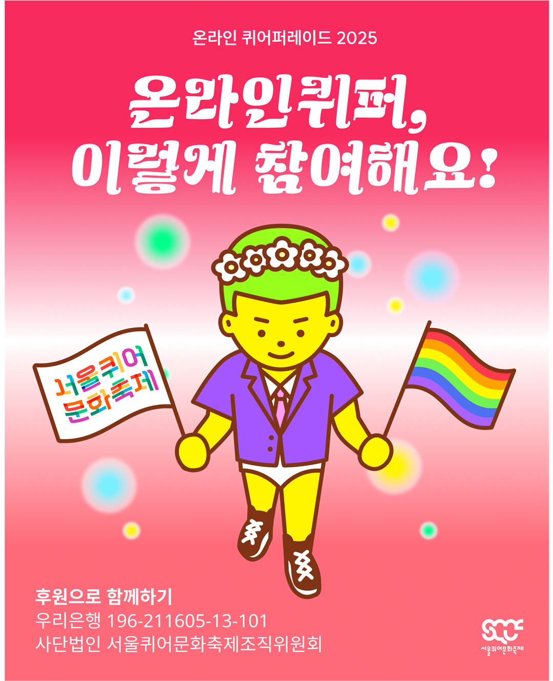 온라인 퀴어퍼레이드의 참여 방법을 안내하는 이미지 다섯 장 중 첫 번째 장. 빨간색 그라데이션 배경 위로 캐릭터가 있다. 이미지 위쪽에는 “온라인 퀴어퍼레이드 2025”와 “온라인 퀴퍼, 이렇게 참여해요!”라는 문구가 하얀색으로 쓰여 있고, 그 아래에는 캐릭터가 서 있다. 다시 그 아래에는 “후원으로 함께하기 우리은행 196-211605-13-101 사단법인 서울퀴어문화축제조직위원회”라는 문구가 하얀색으로 쓰여 있다. 이미지 가장 오른쪽 아래에는 하얀색 서울퀴어문화축제 로고가 배치되어 있다.