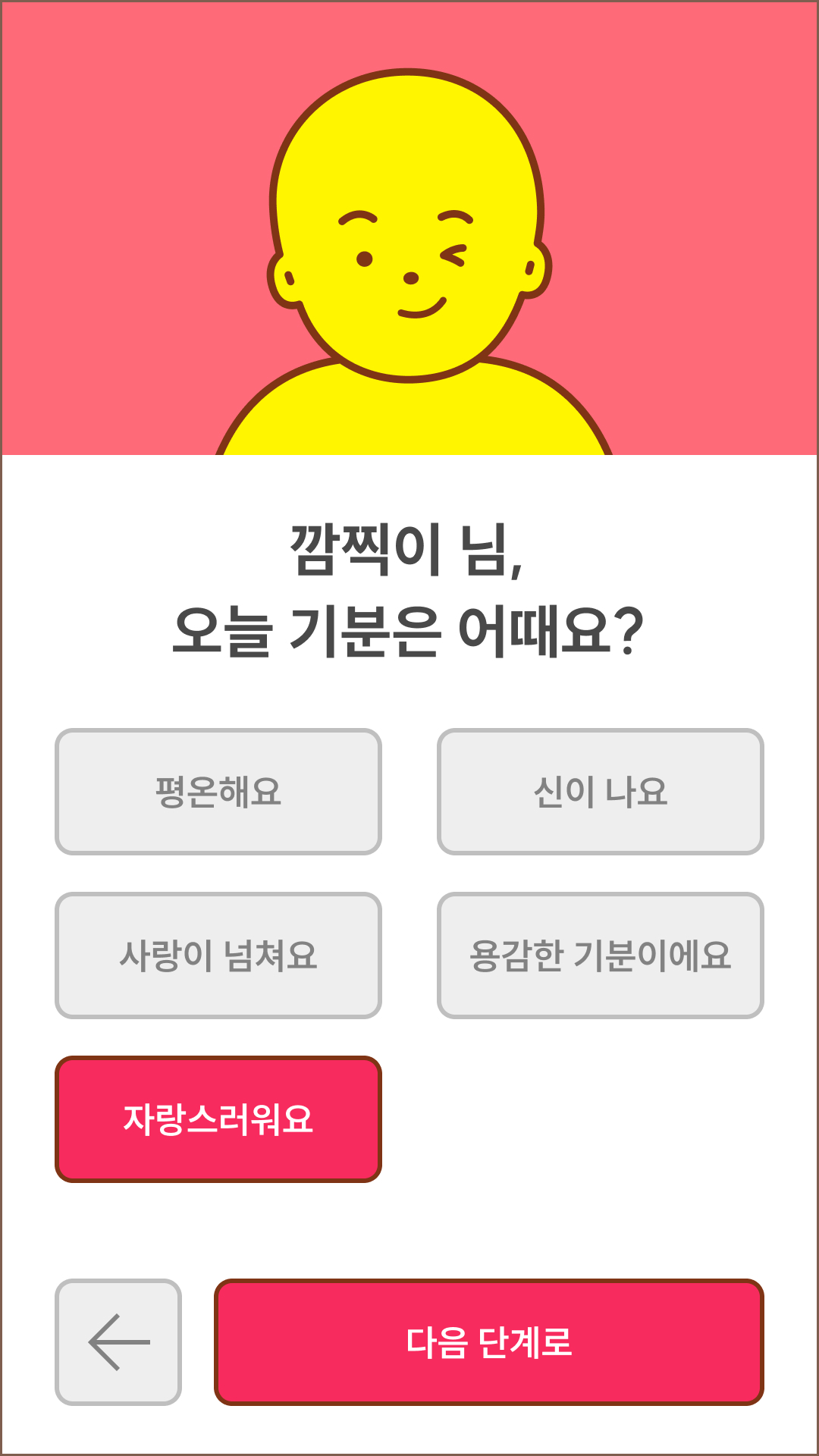 온라인 퀴어퍼레이드에서 캐릭터의 기분을 선택하는 화면. 화면 위쪽에는 빨간색 배경 위로 윙크를 하며 웃고 있는 캐릭터가 배치되어 있다. 가운데에는 “깜찍이 님, 오늘 기분은 어때요?”라는 문구가 검은색으로 쓰여 있고, 그 아래에는 기분을 선택할 수 있는 버튼들이 나열되어 있다. 위쪽 왼쪽에서부터 “평온해요”, “신이 나요”, “사랑이 넘쳐요”, “용감한 기분이에요”, “자랑스러워요” 순으로 버튼들이 배치되어 있다. 화면 아래 왼쪽에는 이전 단계로 돌아가는 왼쪽 화살표 버튼이 있고, 오른쪽에는 “다음 단계로”라는 문구가 하얀색으로 쓰인 빨간색 배경의 네모 모양 버튼이 있다.