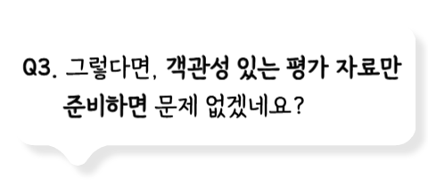 Q3. 그렇다면, 객관성 있는 평가 자료만 준비하면 문제 없겠네요?