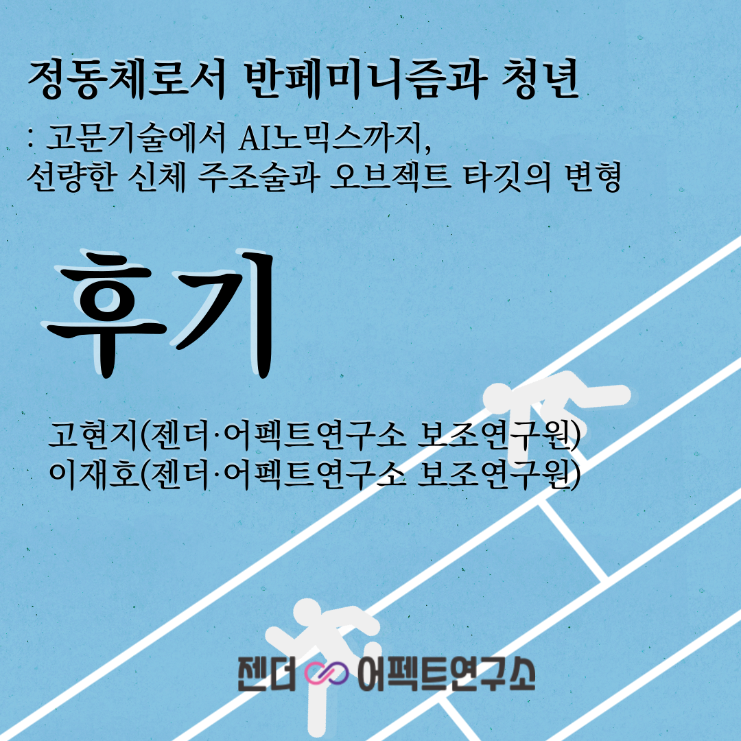 본 게시글의 포스터입니다. <정동체로서 반페미니즘과 청년 : 고문기술에서 AI노믹스까지, 선량한 신체 주조술과 오브젝트 타깃의 변형>의 후기 란 제목이 적혀 있으며, 젠더 어펙트 보조연구원 고현지, 젠더 어펙트 보조연구원 이재호가 작성하였다고 표시되어있습니다.