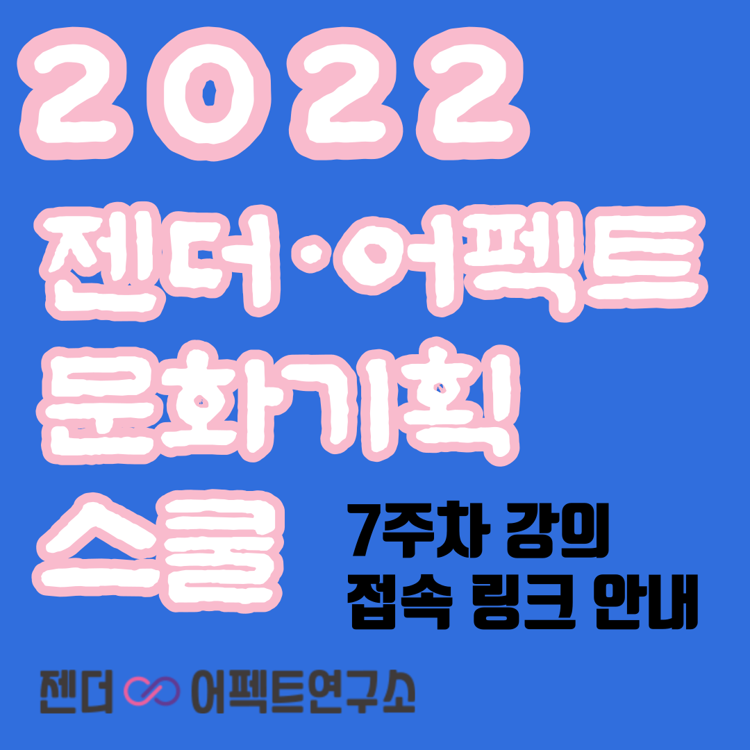 <사진 설명 시작>카드뉴스의 타이틀입니다. 2022, 젠더 어펙트 문화기획 스쿨 이라는 글자가 적혀 있으며, 아래 오른쪽에는 7주차 강의 접속 링크 안내라는 글자가 적혀 있습니다. 그 아래에는 젠더어펙트연구소의 로고가 개재되어 있습니다.<사진 설명 끝>