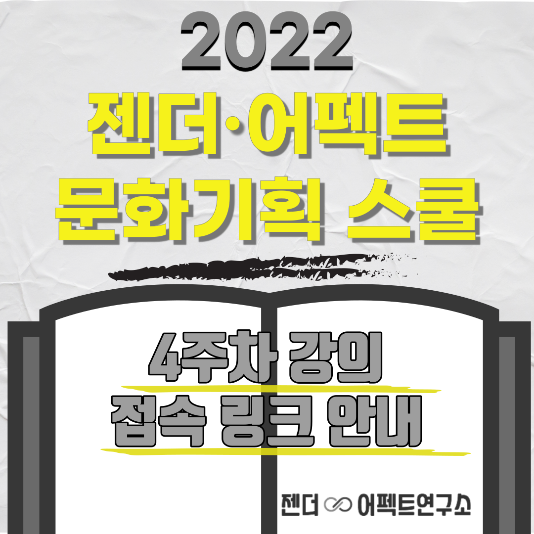 <사진 설명 시작>카드뉴스의 타이틀입니다. 사진 위쪽엔 2022, 젠더 어펙트 문화기획 스쿨 이라는 글자가 적혀 있으며, 아래쪽에는 4주차 강의 접속 링크 안내라는 글자가 적혀 있습니다. 그 아래에는 젠더어펙트연구소의 로고가 개재되어 있습니다.<사진 설명 끝>