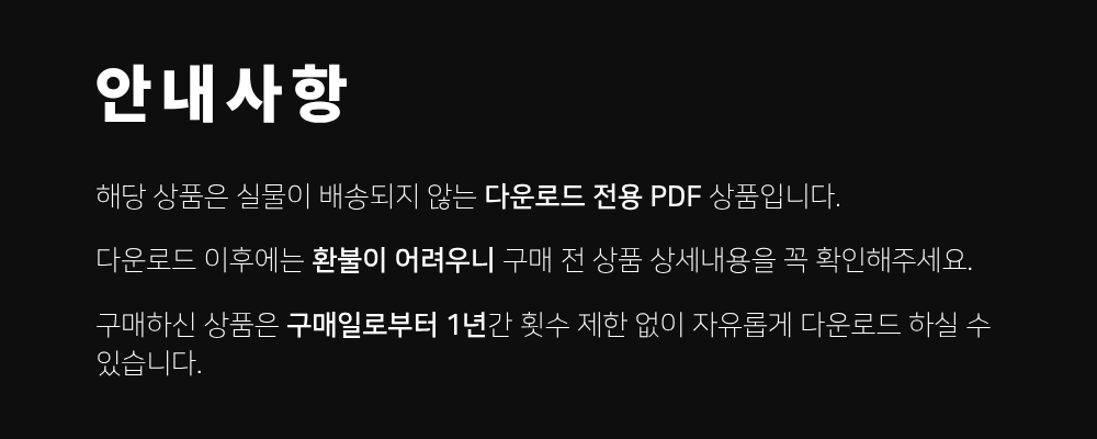 해당 상품은 실물이 배송되지 않는 다운로드 전용 PDF 상품입니다. 다운로드 이후에는 환불이 어려우니 구매 전 상품 상세내용을 꼭 확인해주세요. 구매하신 상품은 구매일로부터 1년간 횟수 제한 없이 자유롭게 다운로드 하실 수 있습니다.