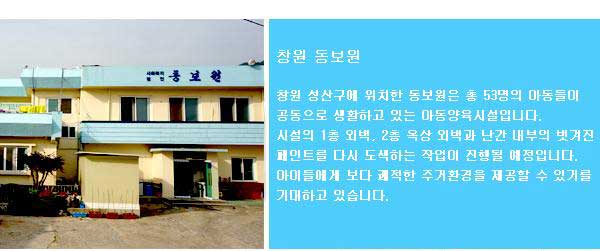 창원 동보원 창원 성산구에 위치한 동보원은 총 53명의 아동들이 공동으로 생활하고 있는 아동양육시설입니다. 시설의 1층 외벽, 2층 옥상 외벽과 난간 내부의 벗겨진 페인트를 다시 도색 하는 작업이 진행될 예정입니다. 아이들에게 보다 쾌적한 주거 환경을 제공할 수 있기를 기대하고 있습니다.