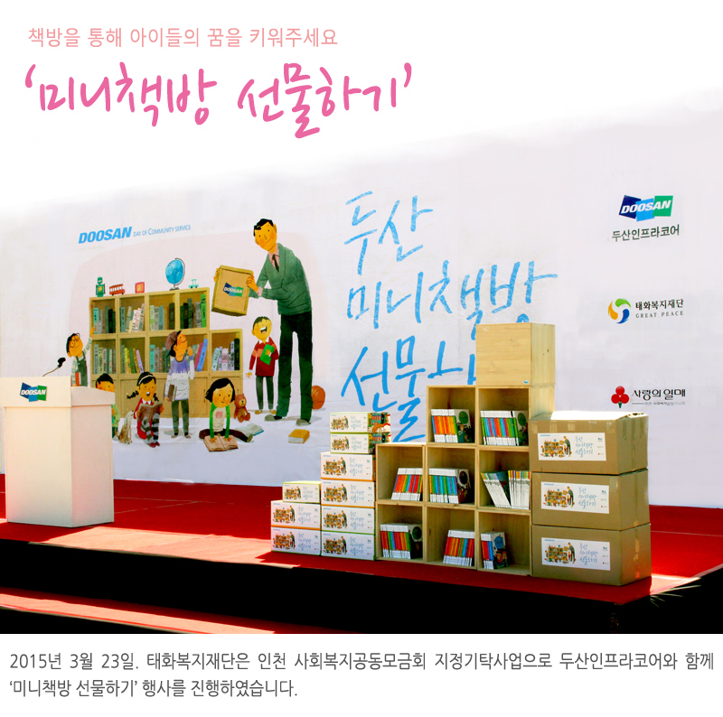책방을 통해 아이들의 꿈을 키워주세요 ‘미니책방 선물하기’ 2015년 3월 23일. 태화복지재단은 인천 사회복지공동모금회 지정기탁사업으로 두산인프라코어와 함께 ‘미니책방 선물하기’ 행사를 진행하였습니다.