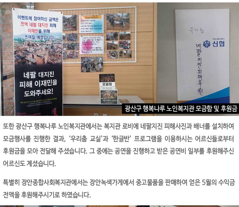 또한 광산구 행복나루 노인복지관에서는 복지관 로비에 네팔지진 피해사진과 배너를 설치하여 모금행사를 진행한 결과, ‘우리춤 교실’과 ‘한글반’ 프로그램을 이용하시는 어르신들로부터 후원금을 모아 전달해 주셨습니다. 그 중에는 공연을 진행하고 받은 공연비 일부를 후원해주신 어르신도 계셨습니다.
특별히 장안종합사회복지관에서는 장안녹색가게에서 중고물품을 판매하여 얻은 5월의 수익금 전액을 후원해주시기로 하였습니다.