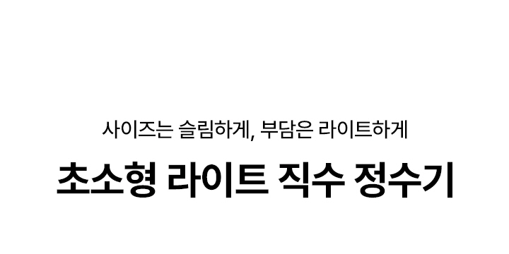사이즈는 슬림하게, 부담은 라이트하게 초소형 라이트 직수 정수기