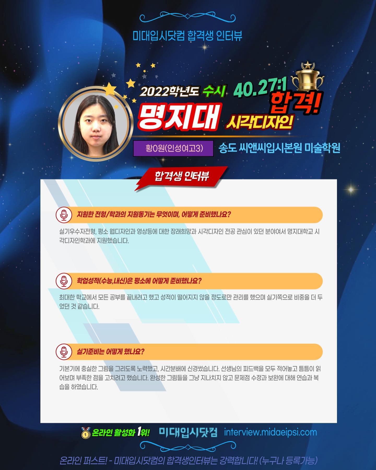 사람 1명, 문구: '미대입시닷컴 합격생 인터뷰 2022학년도 수시 40.27:1 명지대 시각디자인 합격! 황0원(인성여고3) 송도 씨앤씨입시본원 미술학원 합격생 인터뷰 지원한 전형/ 학과의 지원동기는 무엇이며, 어떻게 준비했나요? 실기우수자전형, 평소 웹디자인과 영상등에 대한 장래희망과 시각디자인 전공 관심0 있던 분야여서 명지대학교 각디자인학과에 지원했습니다 평소에 어떻게 준비했나요? 최대한 학교에서 모든 공부를 끝내려고 했고 성적이 떨어지지 않을 정도로만 관리를 했으며 실기쪽으로 비중을 두 었던 같습니다. 실기준비는 어떻게 했나요? 기본기에 충실한 그림을 그리도록 노력했고, 시간분배에 신경썼습니다 선생님의 피드백을 모두 적어놓고 어보며 점을 했습니다. 완성한 그림들을 그냥 지나치지 않고 문제점 수정과 보완에 대해 연습과 습을 하였습니다. 온라인 활성화 1위! 미대입시닷컴 interview.midaeipsi.com 의합격생인터뷰는강력합니,대!(누구나등록가능)'의 이미지일 수 있음