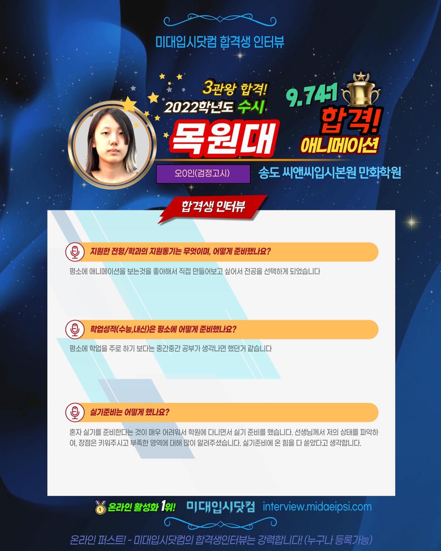 사람 1명, 문구: '미대입시닷컴 합격생 인터뷰 3관왕 합격! 2022학년도 수시 9.741 목원대 합격! 애니메이션 오0인(검정고시) 송도 씨앤씨입 만화학원 합격생 인터뷰 지원한 전형/ 학과의 지원통기는 무엇이며, 어떻게 준비했나요? 평소에 애니메 션을 보는것을 좋아해서 직접 만들어보고 싶어서 전공을 선택하게 되었습니다 학업성적(수능,내신)은 평소에 어떻게 준비했나요 평소에 학업을 주로 하기 보다는 중간중간 공부가 생각나면 했던거 같습니다 실기준비는 어떻게 했나요? 혼자 실기를 준비한다는 것이 매우 어려워서 학원에 실기 준비를 했습니다. 선생님께서 저의 상태를 파악하 여, 장점은 키워주시고 부족한 영역에 대해 많이 알려주셨습니다. 실기준비에 힘을 쏟았다고 생각합니다. 온라인 활성화 1위! 미대입시닷컴 interview.midaeipsi.com 스트-.대.세(닷림의합직생인터유는=경력합니대(수구니/등록가능)'의 이미지일 수 있음