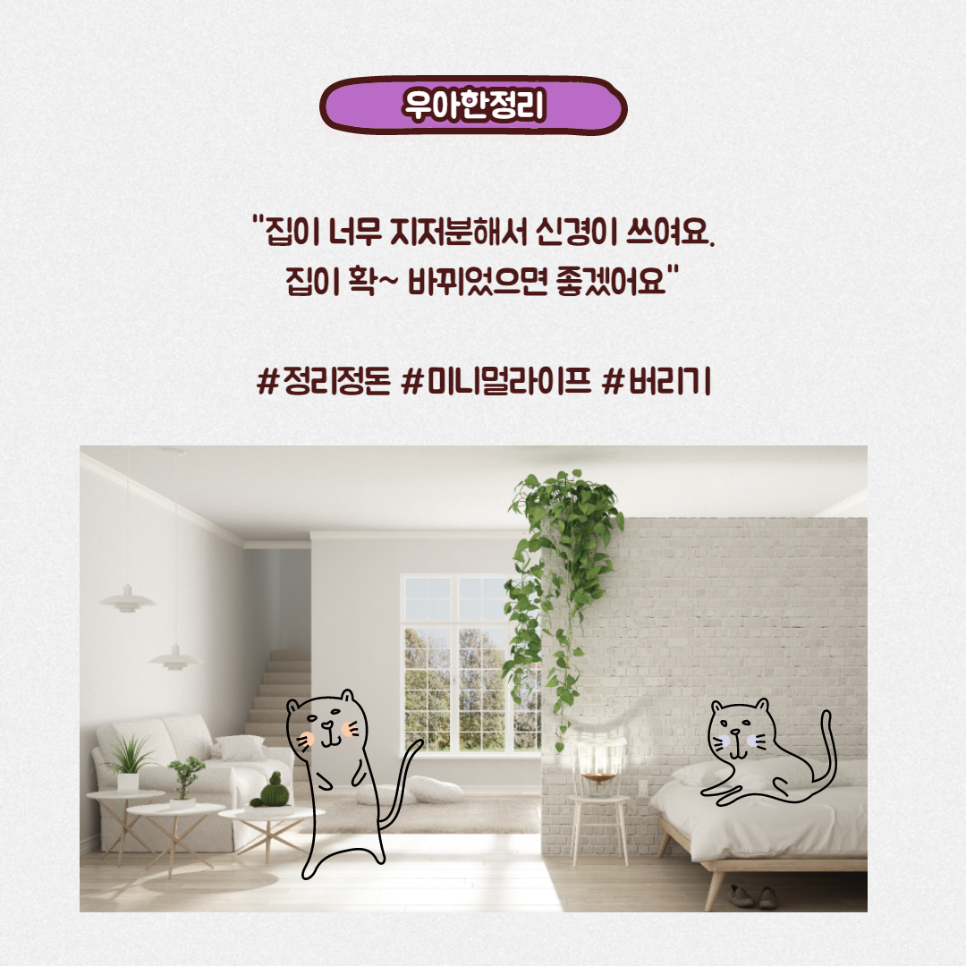 폐기물을 치우고 미니멀라이프까지 실천한다면 집분위기는 정말 많이 달라지게 되어있답니다. 우아한정리를 통해 집분위기를 확 바꿔보시는거 어떨까요?