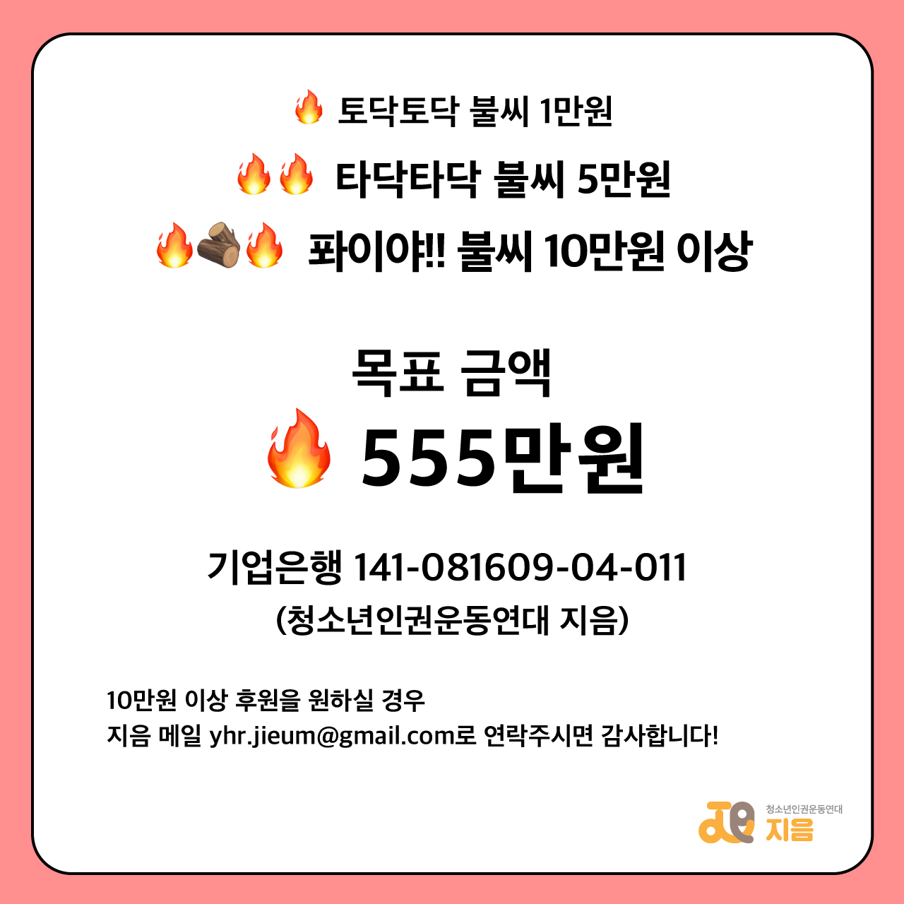 🔥토닥토닥 불씨 1만원 🔥🔥 타닥타닥 불씨 5만원 🔥🪵🔥 퐈이야 불씨 10만원 이상 목표 금액 🔥 555만원 기업은행 141-081609-04-011 (청소년인권운동연대 지음) 10만원 이상 후원을 원하실 경우, 지음 메일 yhr.jieum@gmail.com으로 연락주시면 감사합니다!