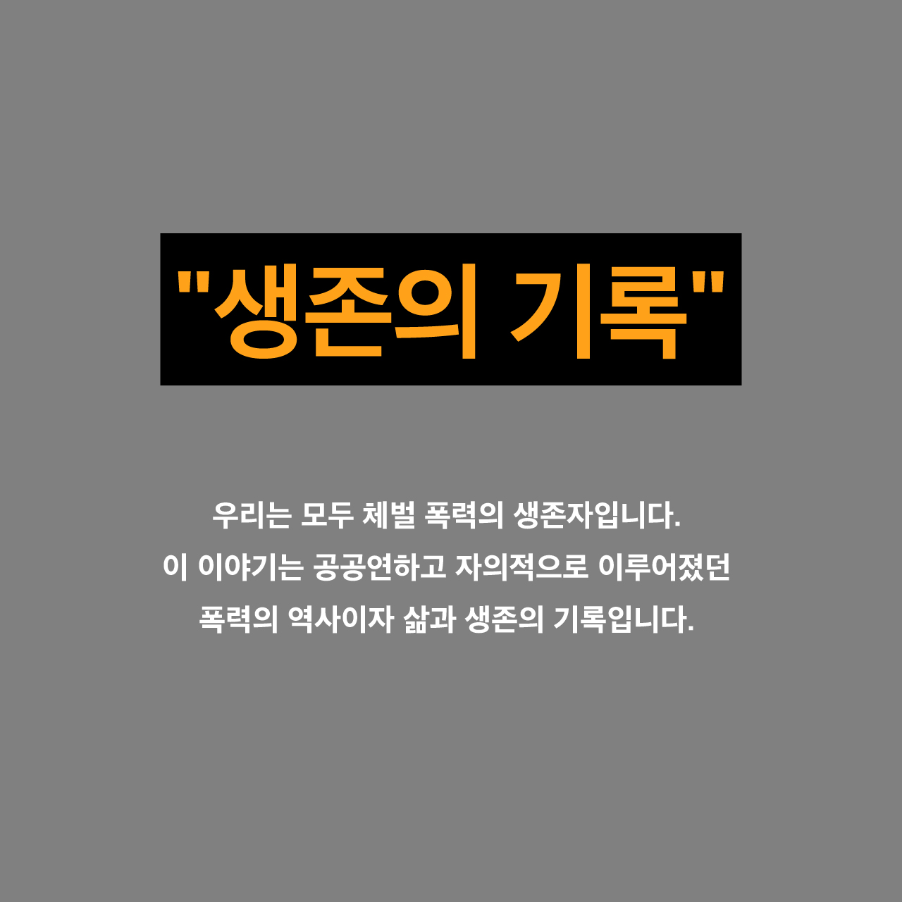 "생존의 기록" 우리는 모두 체벌 폭력의 생존자입니다. 이 이야기는 공공연하고 자의적으로 이루어졌던 폭력의 역사이자 삶과 생존의 기록입니다.