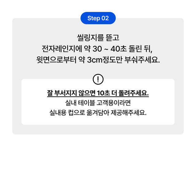 Step 2     
  컵빙수 조리법 - 전자레인지 30~40초 작동 후 윗면 3cm 부수기 매장 운영 가이드