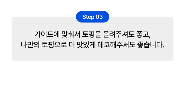 Step 3     
  컵빙수 토핑 데코 가이드 - 카페 매장 시그니처 메뉴 개발 가능한 토핑 활용법