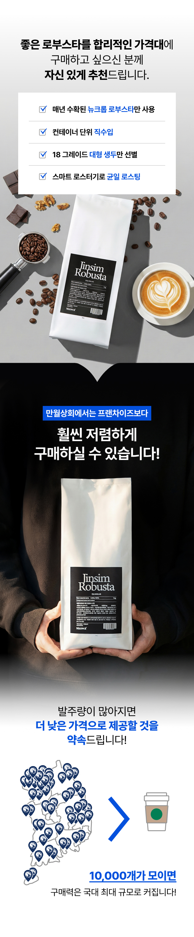 매년 수확된 뉴크롭 로부스타 사용 및 18 그레이드 대형 생두 선별 스펙, 컨테이너 단위 직수입과 스마트 로스터기를 통한 균일한 로스팅, 10,000개 고객사 공동구매 규모로 프랜차이즈보다 저렴한 가격 실현