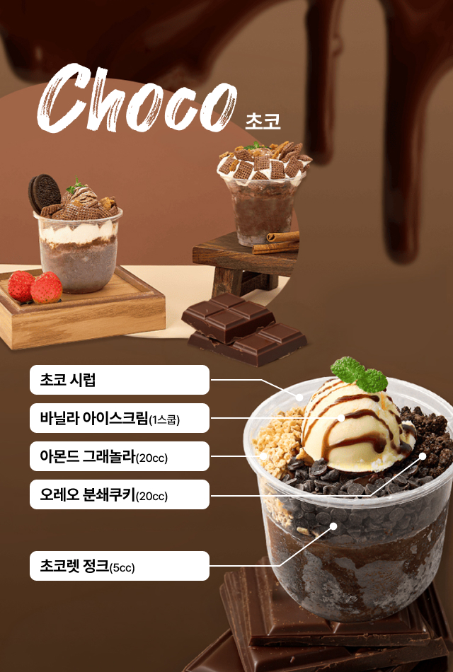 초코 컵빙수
   Choco 토핑 레시피 - 초코 시럽·바닐라 아이스크림 1스쿱·아몬드 그래놀라 20cc·오레오 분쇄쿠키 20cc·초코렛 청크 5cc 카페 시그니처       
  초코빙수
