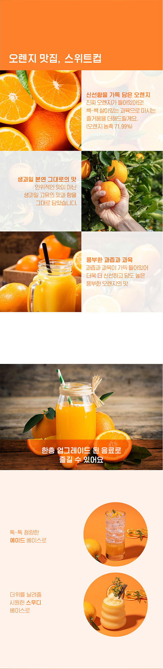 살아있는 오렌지 과육 디테일 컷, 오렌지 농축 함량 71.99%의 진한 맛과 향, 풍부한 과즙과 씹히는 식감이 살아있는 프리미엄 과일 베이스