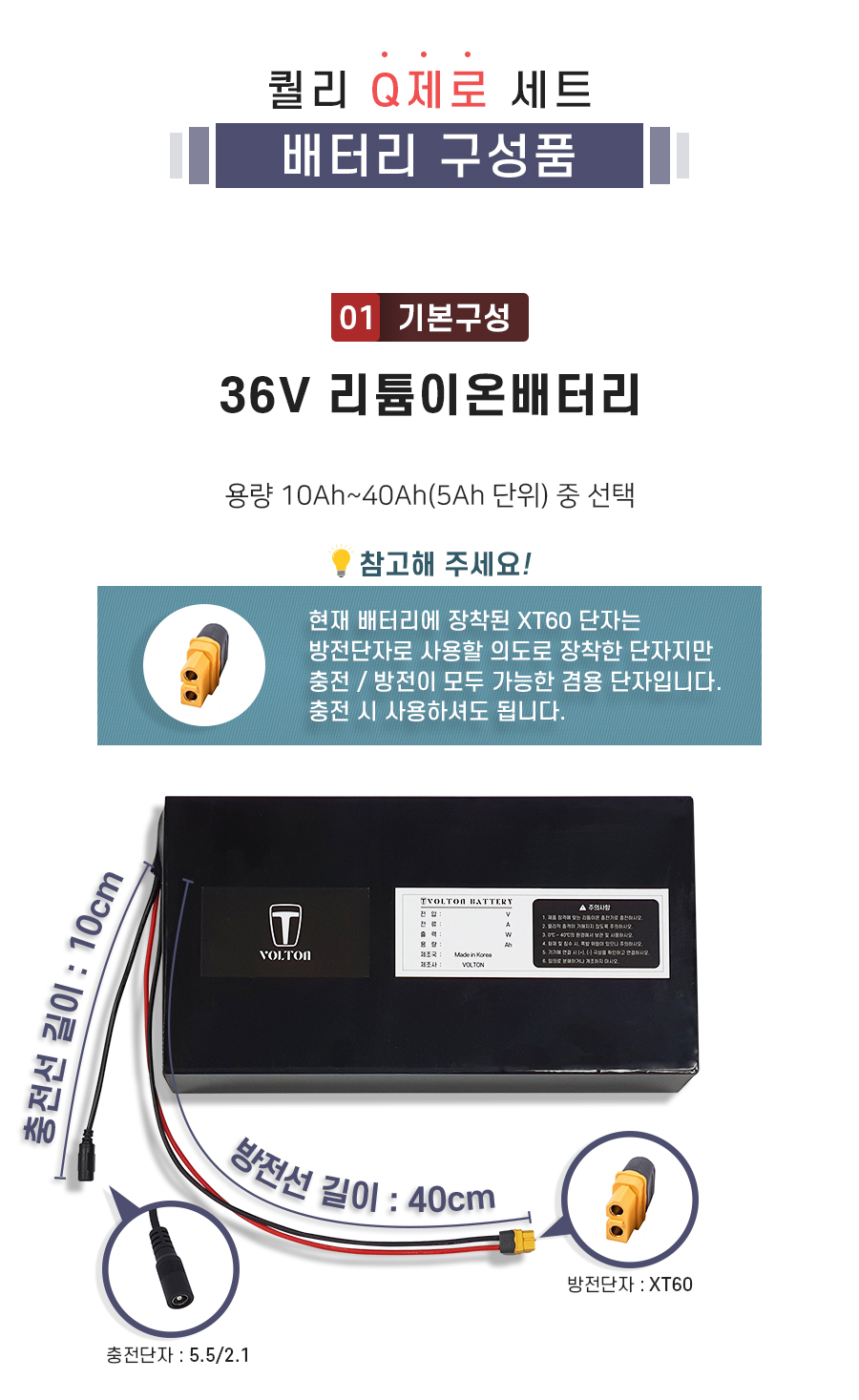구성품: 기본구성1. 리튬이온배터리_용량 10Ah ~ 40Ah(5Ah단위) 선택. 충전단자 5.5/2.1. 충전선 길이 10cm. 방전단자 XT60. 방전선 길이 40cm. 참고: 방전선은 충방전이 가능한 충방전 겸용선 입니다.