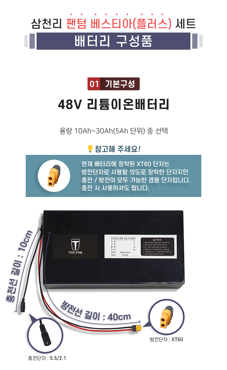 구성품: 기본구성1. 리튬이온배터리_용량 10Ah ~ 30Ah(5Ah단위) 선택. 충전단자 5.5/2.1. 충전선 길이 10cm. 방전단자 XT60. 방전선 길이 40cm. 참고: 방전선은 충방전이 가능한 충방전 겸용선 입니다.