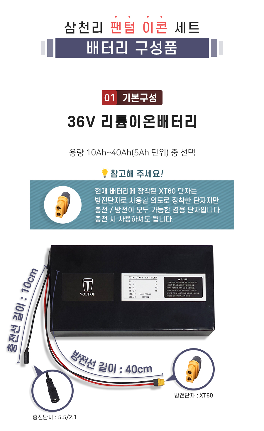 삼천리 팬텀 이콘 호환 배터리 세트 상품입니다. 구성품: 기본구성1. 리튬이온배터리_용량 10Ah ~ 40Ah(5Ah단위) 선택. 충전단자 5.5/2.1. 충전선 길이 10cm. 방전단자 XT60. 방전선 길이 40cm. 참고: 방전선은 충방전이 가능한 충방전 겸용선 입니다.