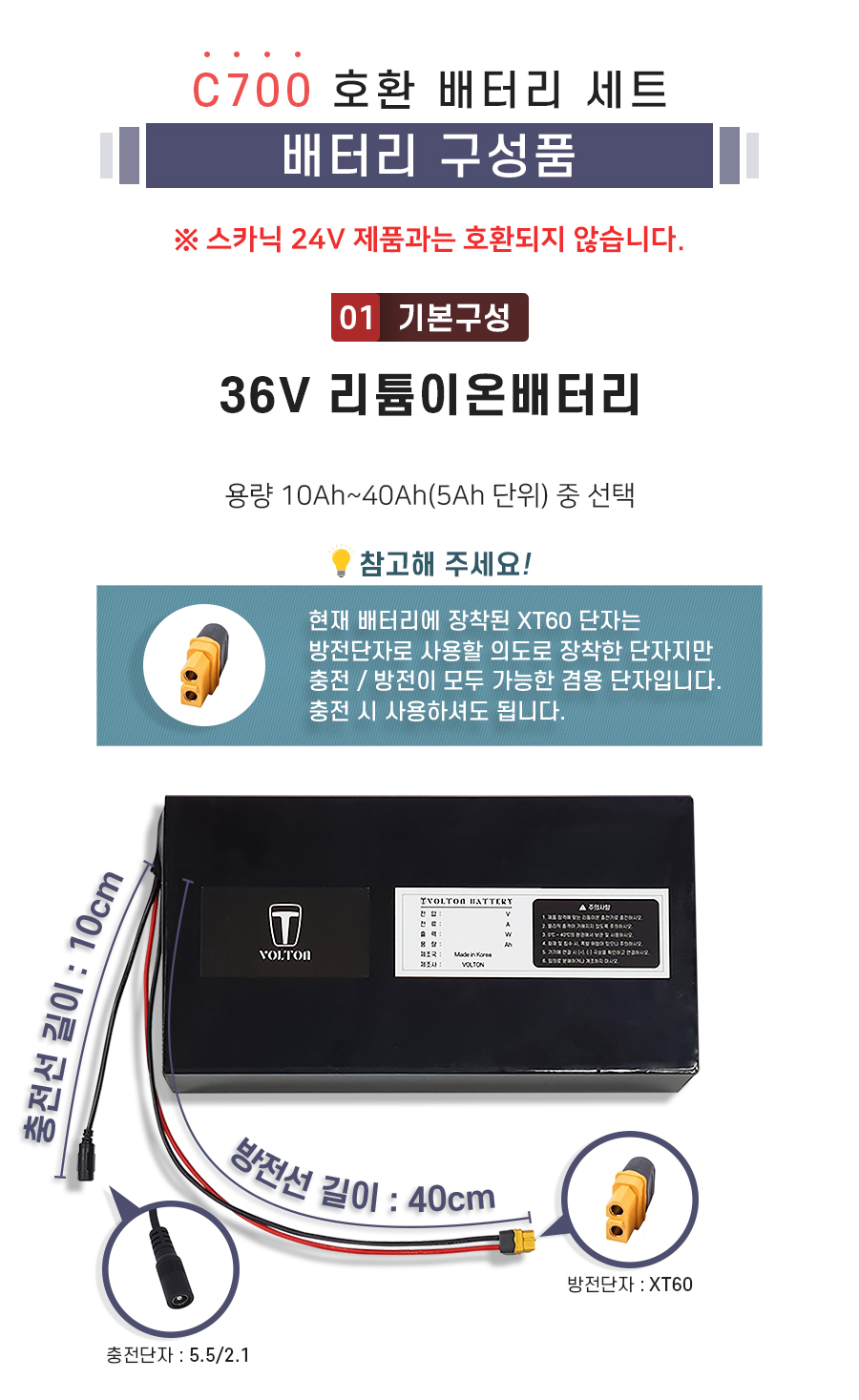 AU테크_스카닉 C700 호환 배터리 세트 상품입니다. 구성품: 기본구성1. 리튬이온배터리_용량 10Ah ~ 40Ah(5Ah단위) 선택. 충전단자 5.5/2.1. 충전선 길이 10cm. 방전단자 XT60. 방전선 길이 40cm. 참고: 방전선은 충방전이 가능한 충방전 겸용선 입니다.