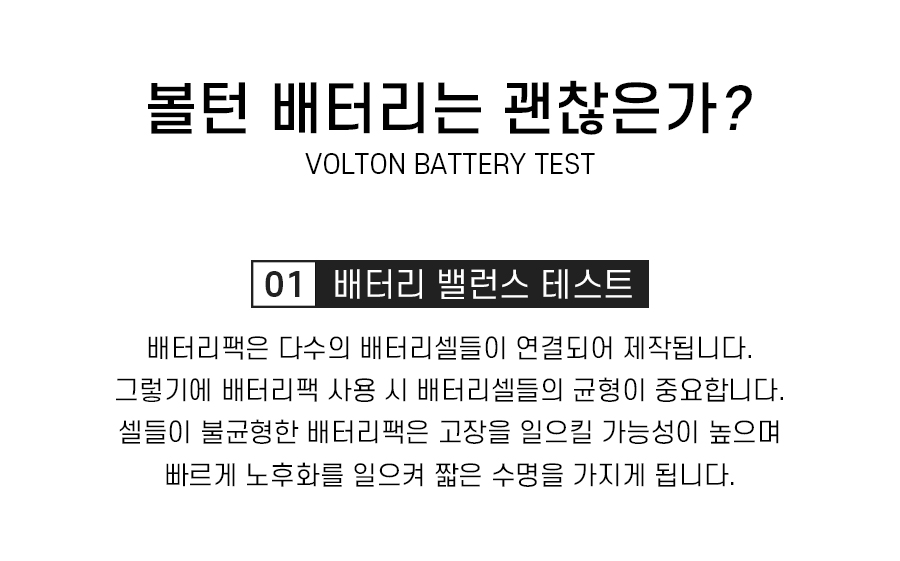 볼턴 배터리 테스트, 01. 배터리 밸런스 테스트, 배터리팩은 다수의 배터리셀이 연결되어 제작됩니다. 그렇기에 배터리팩 사용 시 배터리셀들의 균형이 중요합니다. 셀들이 불균일한 배터리팩은 고장을 일으킬 가능성이 높으며 빠르게 노후화를 일으켜 짧은 수명을 가지게 됩니다.