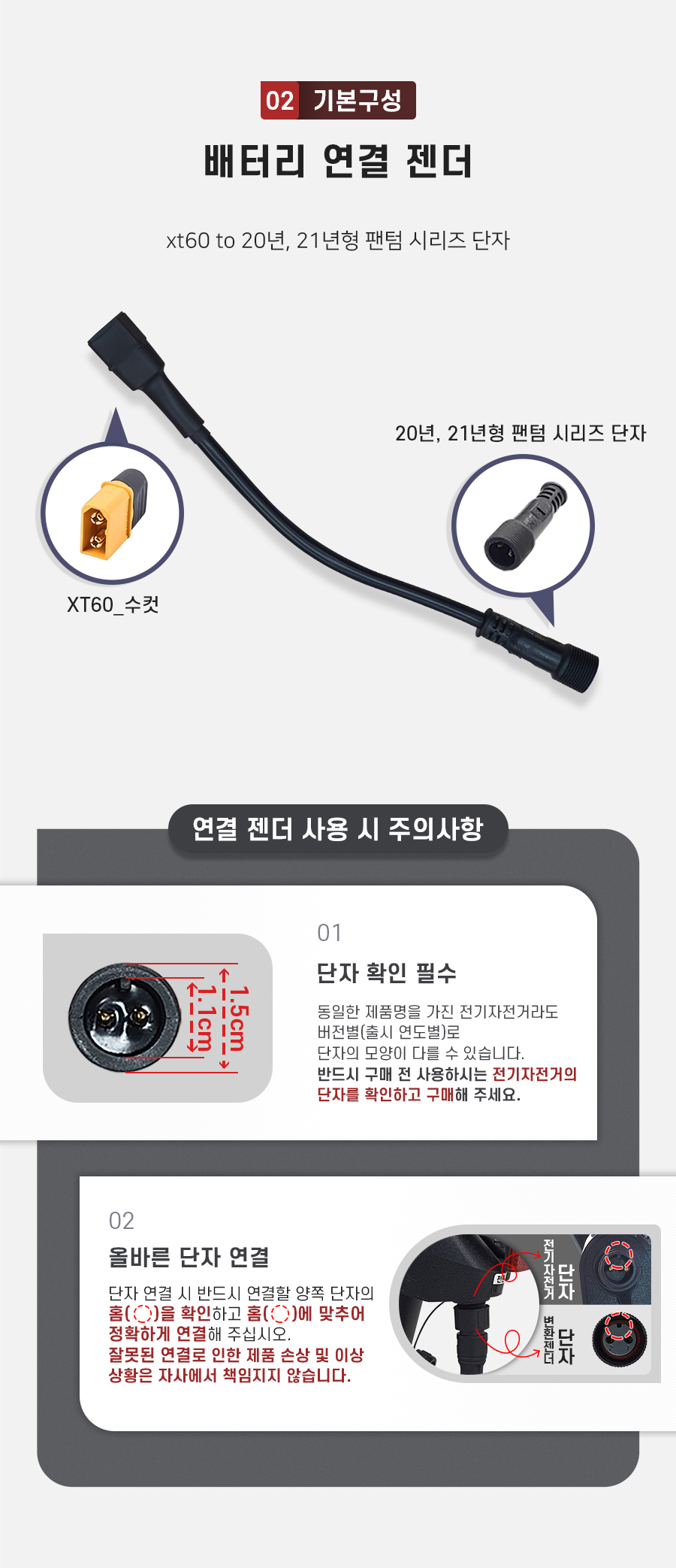 구성품: 기본구성2. 배터리 연결 젠더(xt60 to 20년/21년형 팬텀 시리즈 단자). 주의사항1: 동일한 제품명을 가진 전기자전거라도 버전별(출시 연도별)로 단자의 모양이 다를 수 있습니다. 반드시 구매 전 사용하시는 전기자전거의 단자를 확인하고 구매해 주세요. 주의사항2: 단자 연걸 시 반드시 연결할 양쪽 단자의 홈을 확인하고 홈에 맞추어 정확하게 연결해 주십시오. 잘못된 연결로 인한 제품 손상 및 이상 상황은 자사에서 책임지지 않습니다.