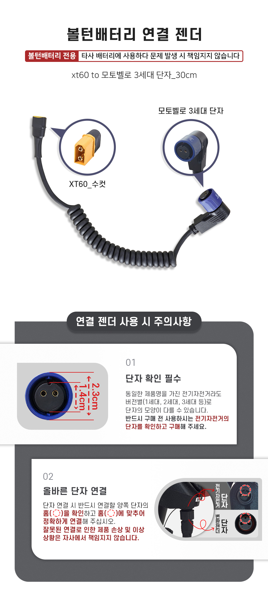배터리 연결 젠더(xt60 to 모토벨로 3세대 단자). 주의사항1: 같은 제품명을 가진 모델이어도 전기자전거 세대별(1세대, 2세대, 3세대 등)로 단자의 모양이 다를 수 있습니다. 반드시 구매 전 사용하시는 전기자전거의 단자를 확인하고 구매해 주세요. 주의사항2: 단자 연걸 시 반드시 연결할 양쪽 단자의 홈을 확인하고 홈에 맞추어 정확하게 연결해 주십시오. 잘못된 연결로 인한 제품 손상 및 이상 상황은 자사에서 책임지지 않습니다.
