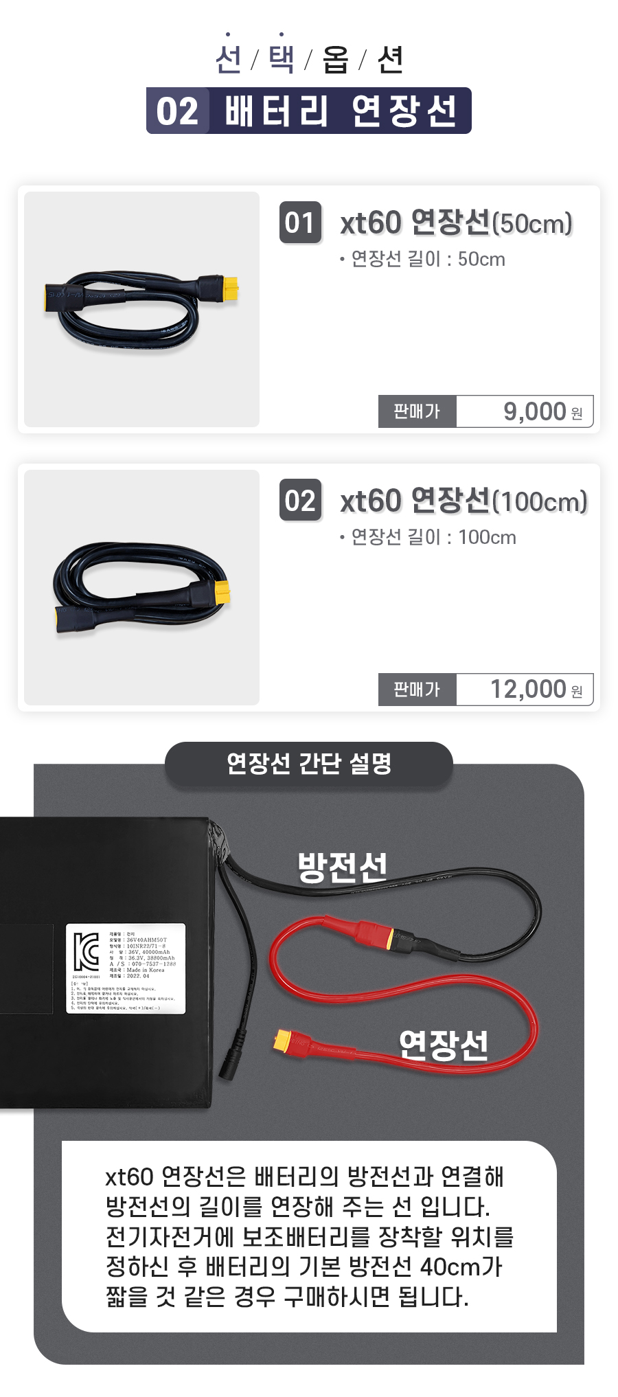 선택옵션2. 01. 50cm 연장선, 02. 100cm 연장선. 연장선 간단 설명_xt60 연장선은 배터리의 방전선과 연결해 방전선의 길이를 연장해 주는 선입니다. 전기자전거에 보조배터리를 장착할 위치를 정하신 후 배터리의 기본 방전선 40cm가 짧을 것 같은 경우 구매하시면 됩니다.