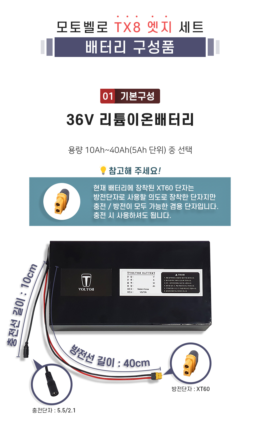 모토벨로 TX8 엣지 호환 배터리 세트 상품입니다. 구성품: 기본구성1. 리튬이온배터리_용량 10Ah ~ 40Ah(5Ah단위) 선택. 충전단자 5.5/2.1. 충전선 길이 10cm. 방전단자 XT60. 방전선 길이 40cm. 참고: 방전선은 충방전이 가능한 충방전 겸용선 입니다.