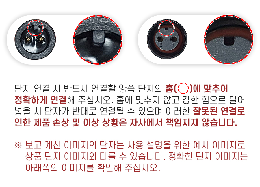 단자 연결 시 반드시 연결할 양쪽 단자의 홈에 맞추어 정확하게 연결해 주십시오. 홈에 맞추지 않고 강한 힘으로 밀어 넣을 시 단자가 반대로 연결될 수 있으며 이러한 잘못된 연결로 인한 제품 손상 및 이상 상황은 자사에서 책임지지 않습니다.