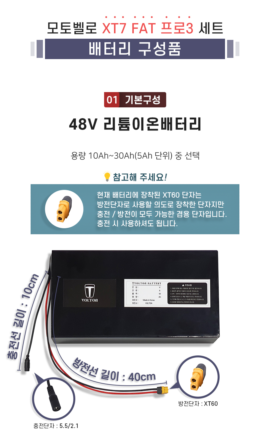 구성품: 기본구성1. 리튬이온배터리_용량 10Ah ~ 30Ah(5Ah단위) 선택. 충전단자 5.5/2.1. 충전선 길이 10cm. 방전단자 XT60. 방전선 길이 40cm. 참고: 방전선은 충방전이 가능한 충방전 겸용선 입니다.