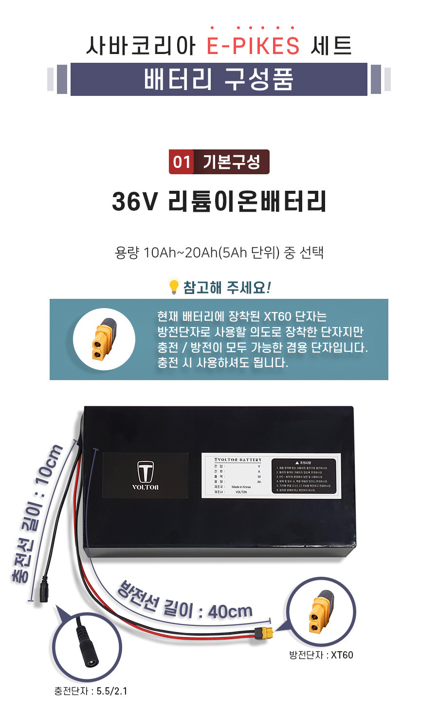 구성품: 기본구성1. 리튬이온배터리_용량 10Ah ~ 20Ah(5Ah단위) 선택. 충전단자 5.5/2.1. 충전선 길이 10cm. 방전단자 XT60. 방전선 길이 40cm. 참고: 방전선은 충방전이 가능한 충방전 겸용선 입니다.