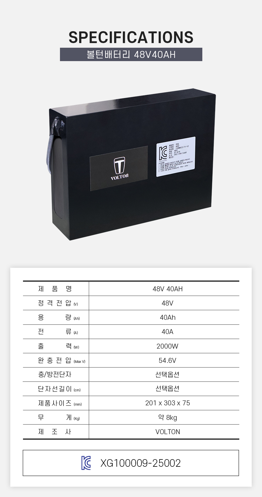 제품 스펙시트. 제품명: 48V 30AH, 정격전압: 48V, 용량: 30Ah, 전류: 30A, 출력: 1500W, 완충 전압: 54.6V, 제품 사이즈: 가로 155mm, 세로 303mm, 높이 75mm. 무게: 약 6K제품 스펙시트. 제품명: 48V 40AH, 정격전압: 48V, 용량: 40Ah, 전류: 40A, 출력: 2000W, 완충 전압: 54.6V, 제품 사이즈: 가로 201mm, 세로 303mm, 높이 75mm. 무게: 약 8Kg. 제조사: 볼턴g. 제조사: 볼턴