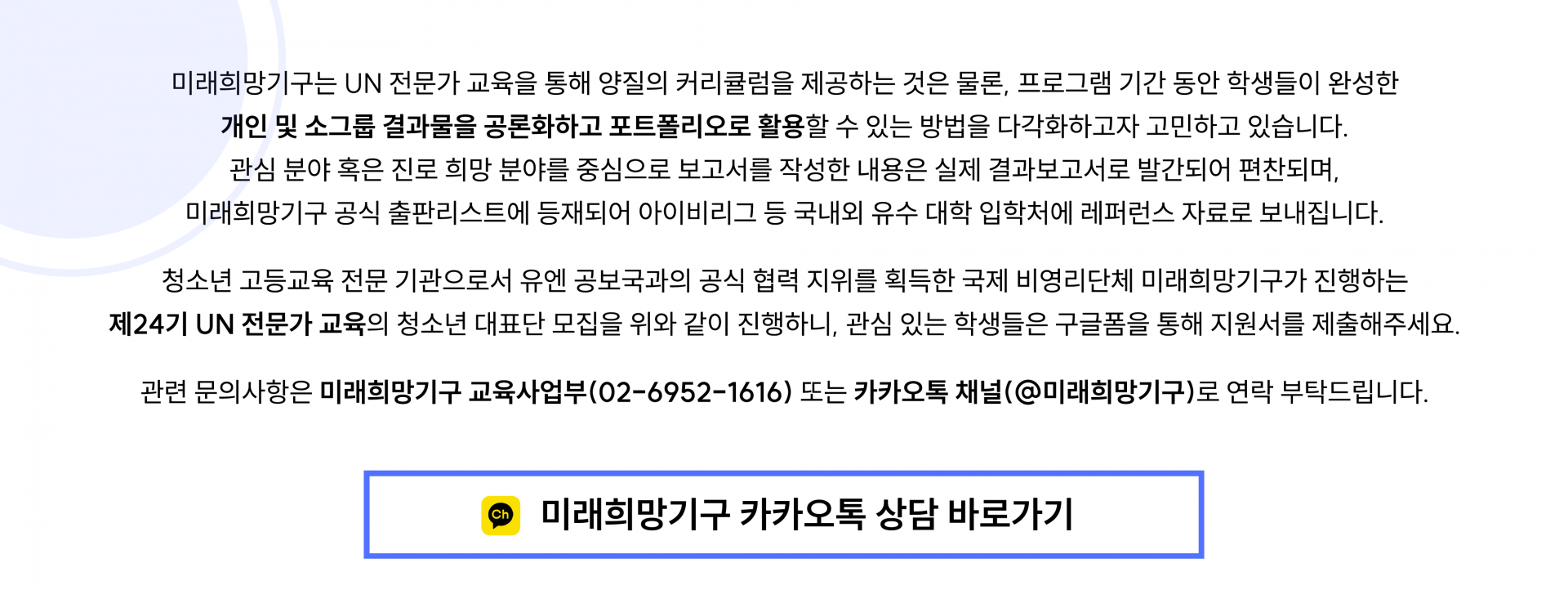 청소년 고등교육 전문 기관으로서 유엔 공보국과의 공식 협력 지위를 획득한 국제 비영리단체 미래희망기구가 진행하는 제24기 UN 전문가 교육의 청소년 대표단 모집을 위와 같이 진행하니, 관심 있는 학생들은 구글폼을 통해 지원서를 제출해주세요.