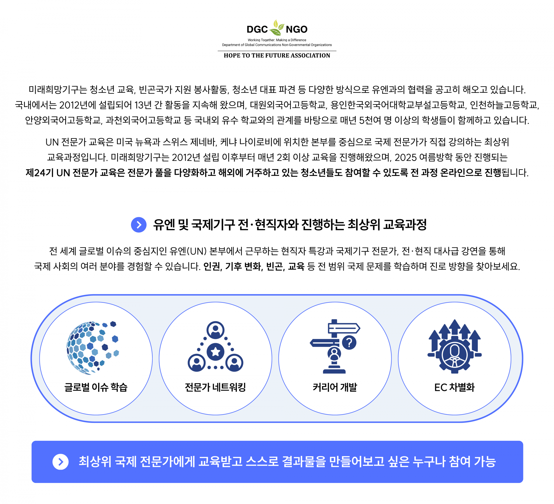 유엔 전문가 교육은 미국 뉴욕과 스위스 제네바, 케냐 나이로비에 위치한 본부를 중심으로 국제 전문가가 직접 강의하는 최상위 교육과정입니다. 미래희망기구는 2012년 설립 이후부터 매년 2회 이상 교육을 진행해왔으며, 2025 여름방학 동안 진행되는 제24기 유엔 전문가 교육은 전문가 풀을 다양화하고 해외에 거주하고 있는 청소년들도 함께할 수 있도록 전 과정 온라인으로 진행됩니다.