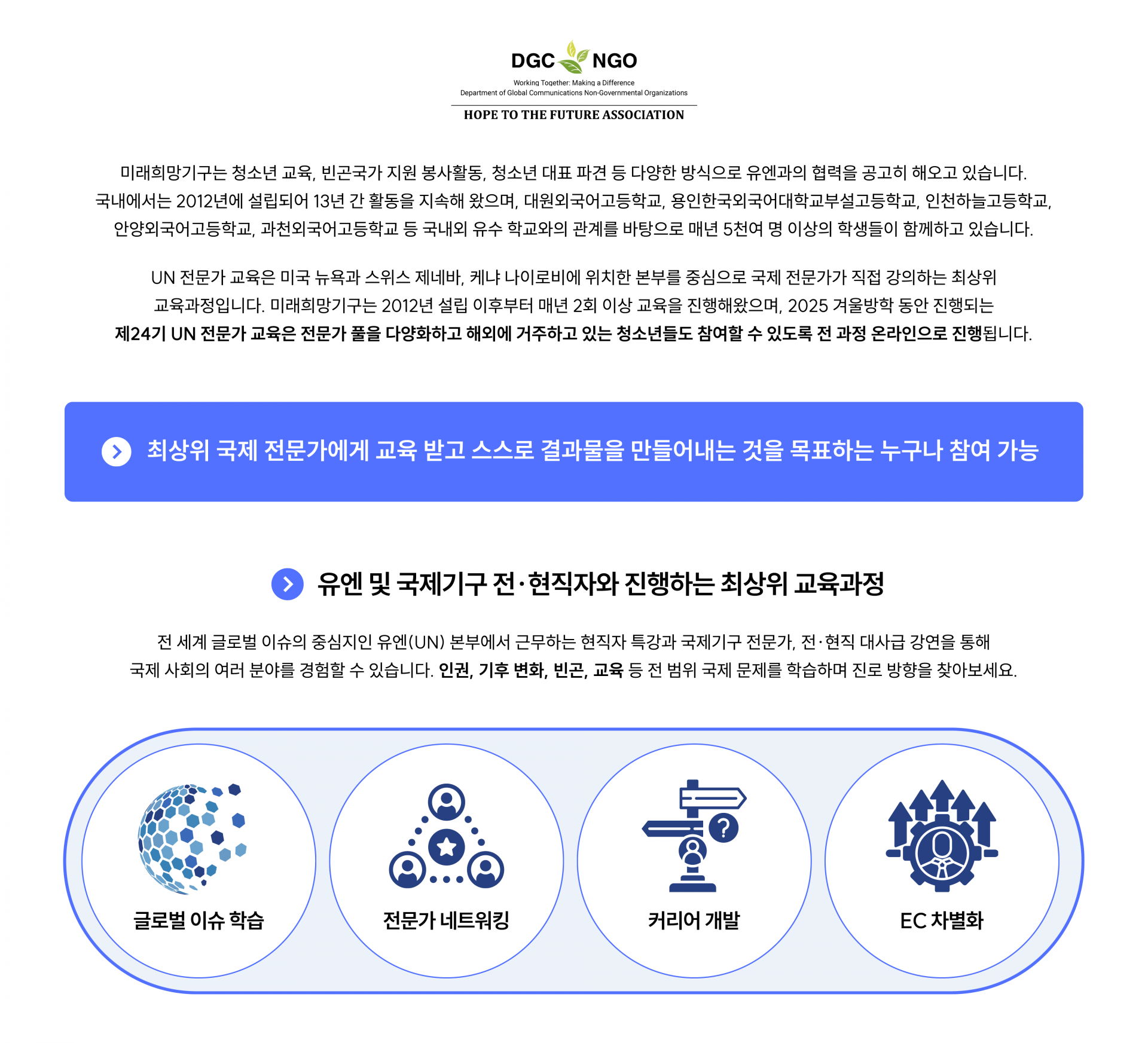 미래희망기구는 청소년 교육, 빈곤국가 지원 봉사활동, 청소년 대표 파견 등 다양한 방식으로 유엔과의 협력을 공고히 해오고 있습니다. 국내에서는 2012년에 설립되어 13년 간 활동을 지속해 왔으며, 대원외국어고등학교, 용인한국외국어대학교부설고등학교, 인천하늘고등학교, 안양외국어고등학교, 과천외국어고등학교 등 국내외 유수 학교와의 관계를 바탕으로 매년 5천여 명 이상의 학생들이 함께하고 있습니다.