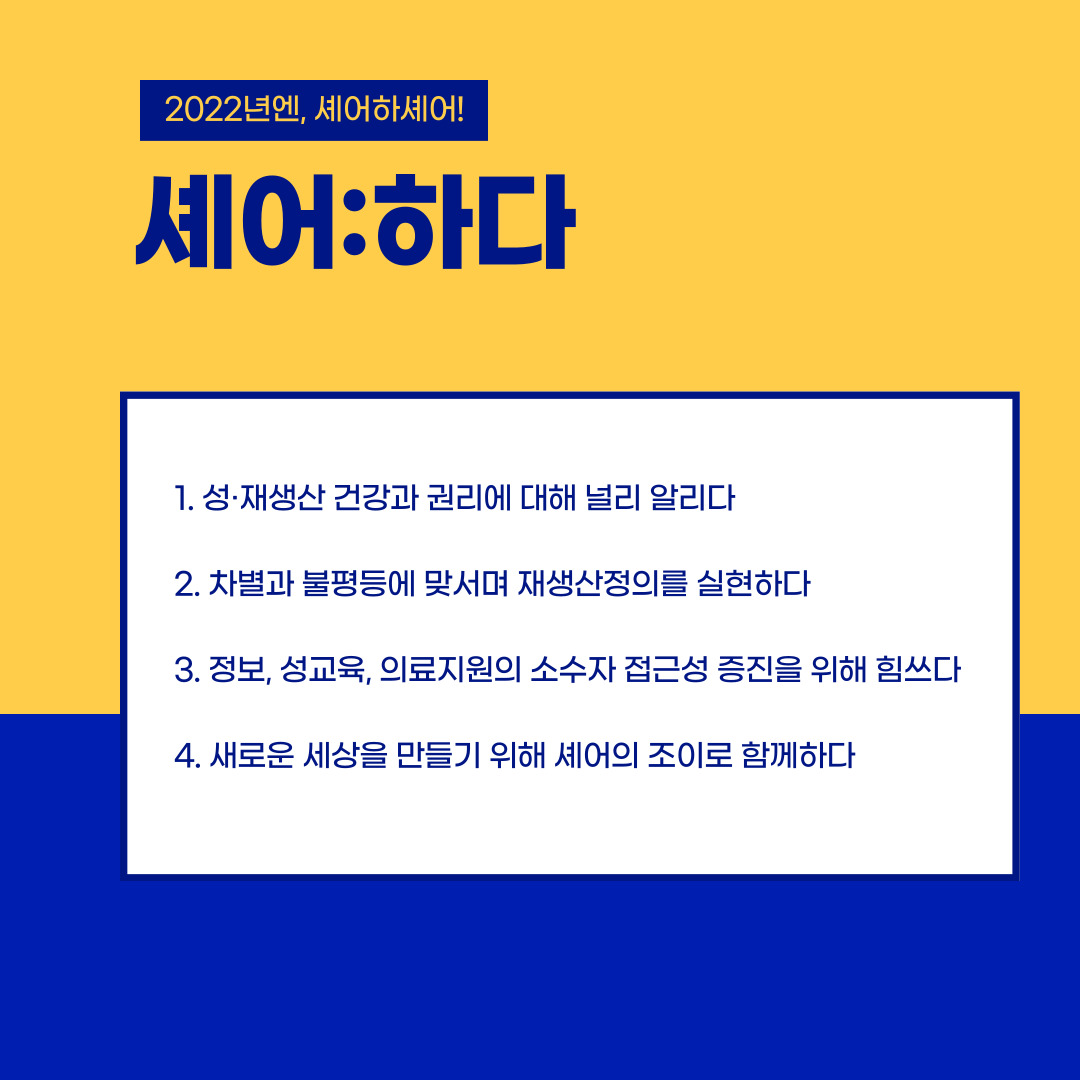 [셰어:하다] 성·재생산 건강과 권리에 대해 널리 알리다 차별과 불평등에 맞서며 재생산정의를 실현하다 정보, 성교육, 의료지원의 소수자 접근성 증진을 위해 힘쓰다 새로운 세상을 만들기 위해 셰어의 조이로 함께하다