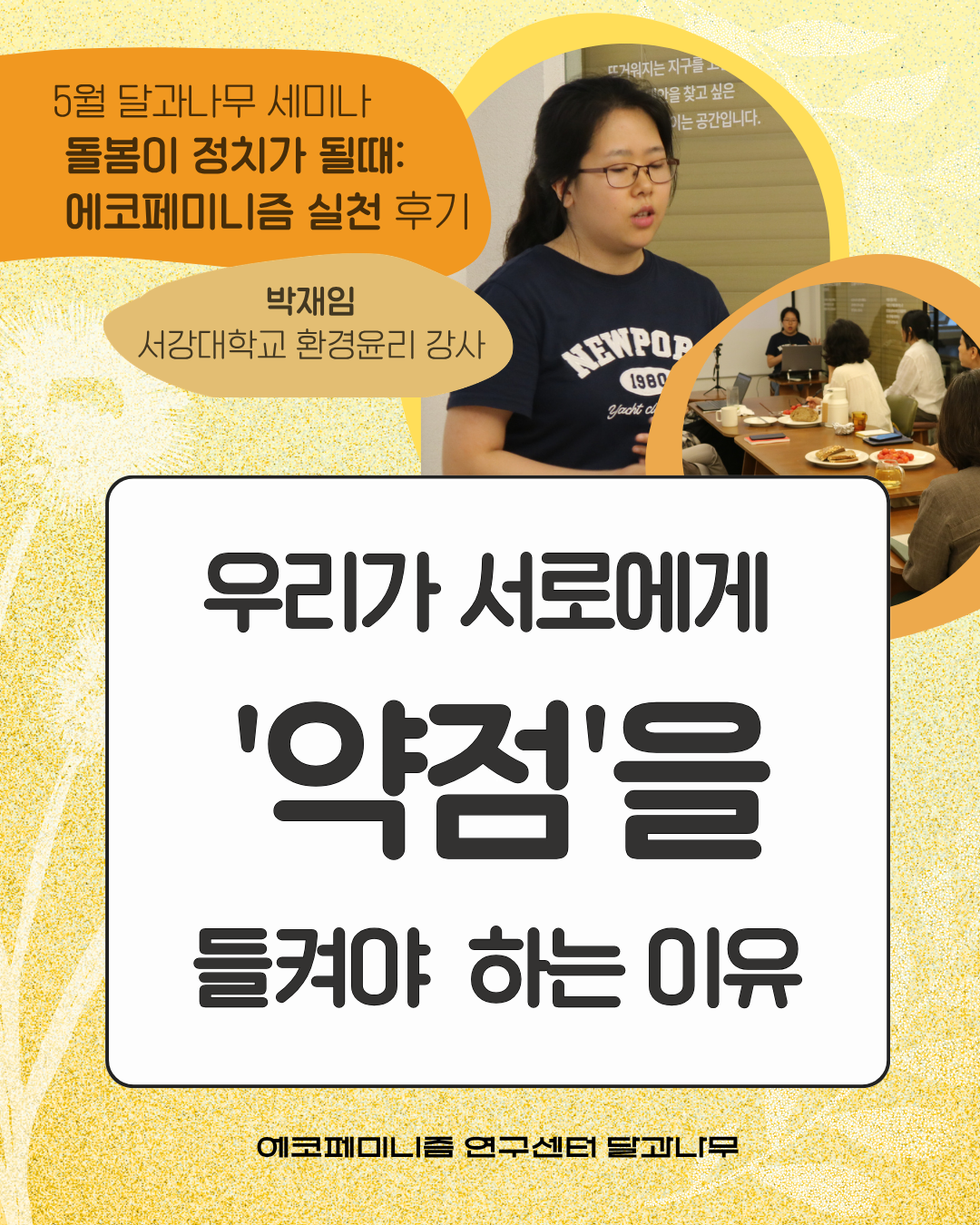 5월 달과나무 세미나 돌봄이 정치가 될 때: 에코페미니즘 실천 후기  박재임 (서강대학교 환경윤리 강사)  우리가 서로에게 '약점'을 들켜야 하는 이유  에코페미니즘 연구센터 달과나무
