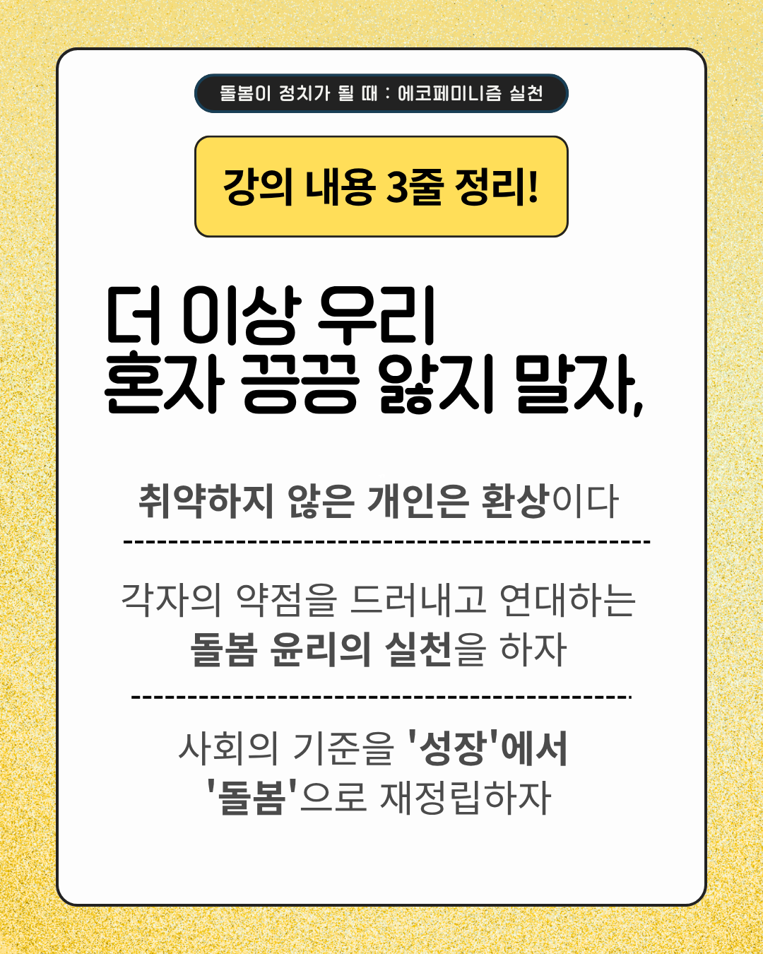 강의 내용 3줄 정리!  더 이상 우리 혼자 끙끙 앓지 말자,  취약하지 않은 개인은 환상이다 각자의 약점을 드러내고 연대하는 돌봄 윤리의 실천을 하자 사회의 기준을 '성장'에서 '돌봄'으로 재정립하자