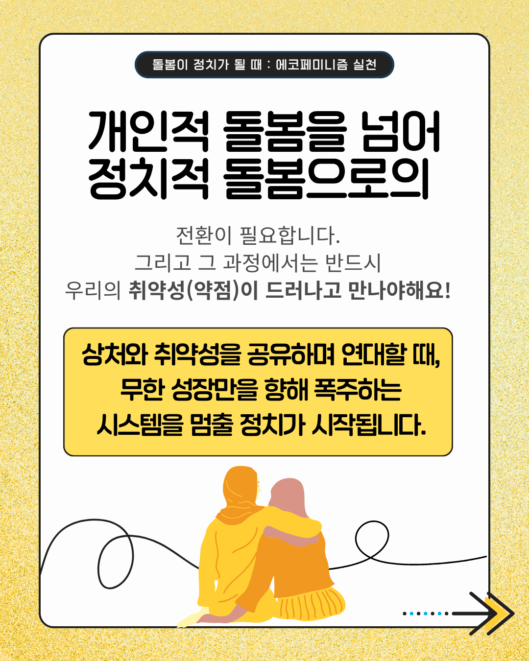 개인적 돌봄을 넘어 정치적 돌봄으로의  전환이 필요합니다. 그리고 그 과정에서는 반드시 우리의 취약석(약점)이 드러나고 만나야해요!  상처와 취약성을 공유하며 연대할 때, 무한 성장만을 향해 폭주하는 시스템을 멈출 정치가 시작됩니다.