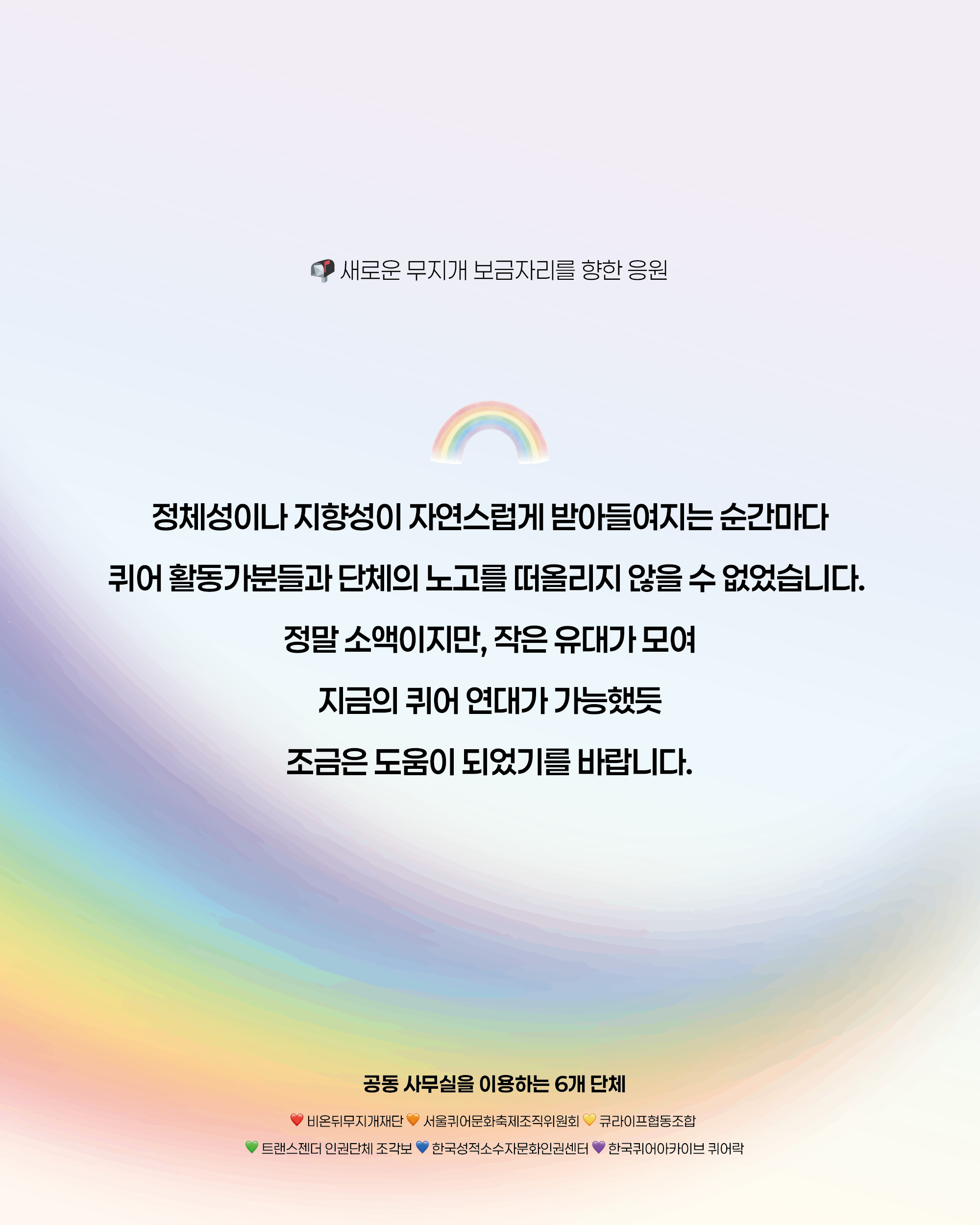 정체성이나 지향성이 자연스럽게 받아들여지는 순간마다 퀴어 활동가 분들과 단체의 노고를 떠올리지 않을 수 없었습니다. 정말 소액이지만, 작은 유대가 모여 지금의 퀴어 연대가 가능했듯 조금은 도움이 되었기를 바랍니다.