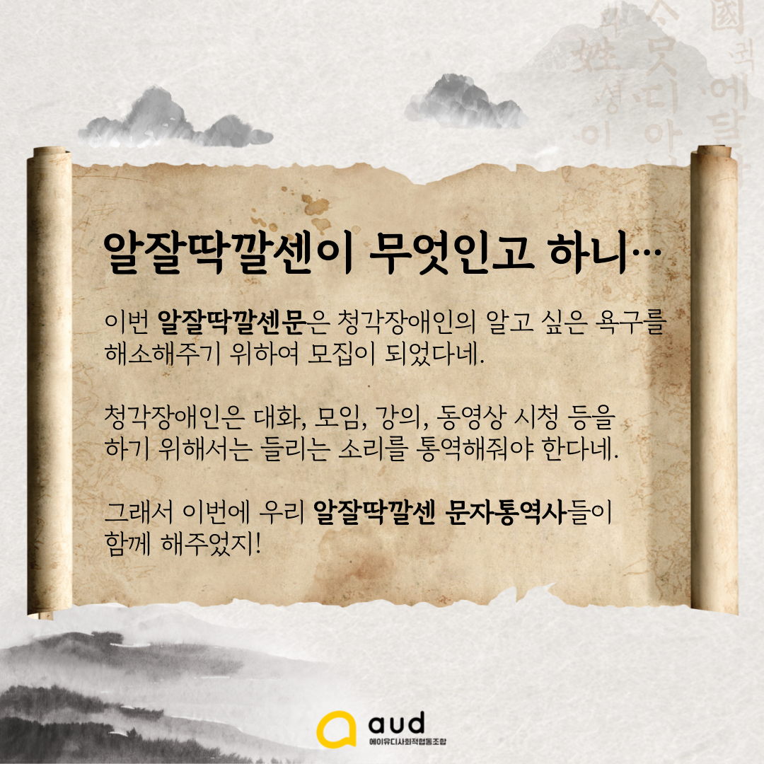 알잘딱깔센이 무엇인고 하니... 이번 알잘딱깔센문은 청각장애인의 알고 싶은 욕구를 해소해주기 위하여 모집이 되었다네. 청각장애인은 대화, 모임, 강의, 동영상 시청 등을 하기 위해서는 들리는 소리를 통역해줘야 한다네. 그래서 이번에 우리 알잘딱깔센 문자통역사들이 함께 해주었지!