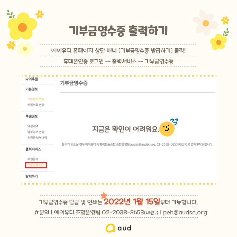 기부금영수증 출력하기  에이유디 홈페이지 상단 배너 [기부금영수증 발급하기] 클릭! 휴대폰인증 로그인 - 출력서비스 - 기부금영수증  기부금영수증 발급 및 인쇄는 2022년 1월 15일부터 가능합니다. #문의: 에이유디 조합운영팀 02-2038-3653(내선7), peh@audsc.org