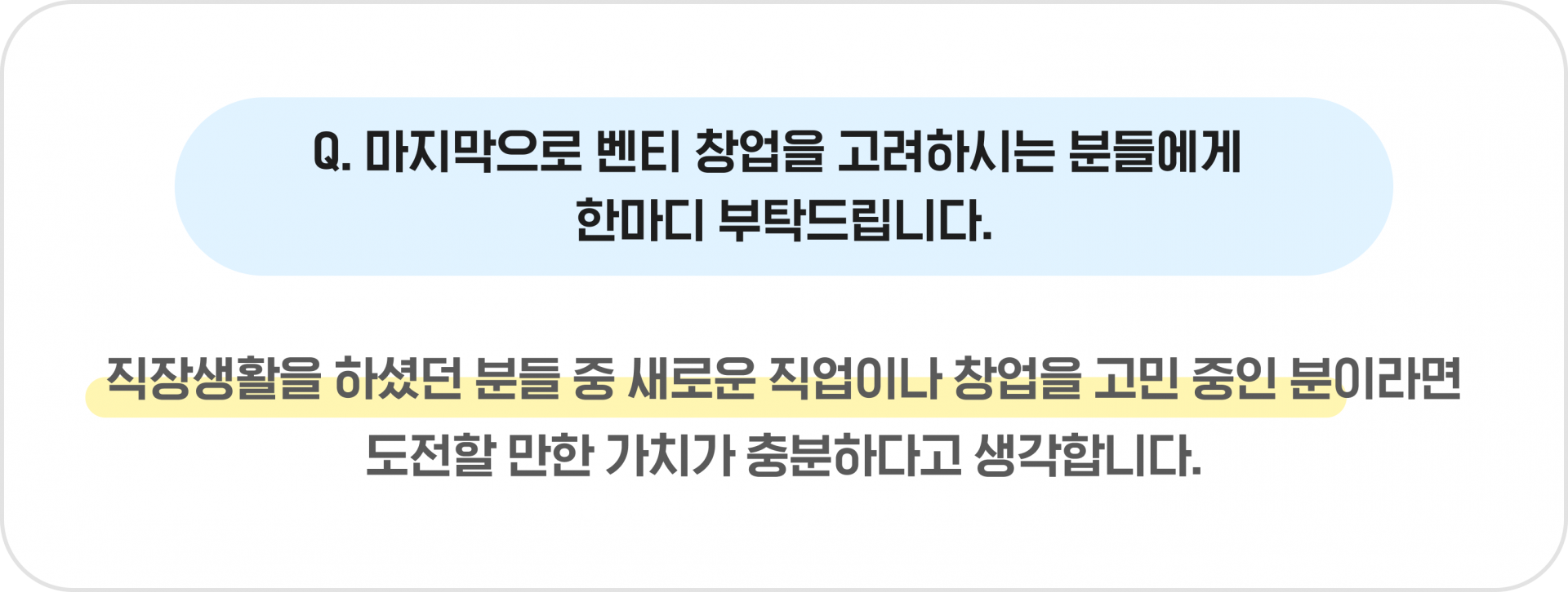 Q. 마지막으로 벤티 창업을 고려하시는 분들에게 한마디 부탁드립니다. - 직장생활을 하셨던 분들 중 새로운 직업이나 창업을 고민 중인 분이라면 도전할 만한 가치가 충분하다고 생각합니다.
